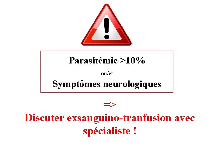 Parasitémie >10% ou/et Symptômes neurologiques => Discuter exsanguino-tranfusion avec spécialiste ! 