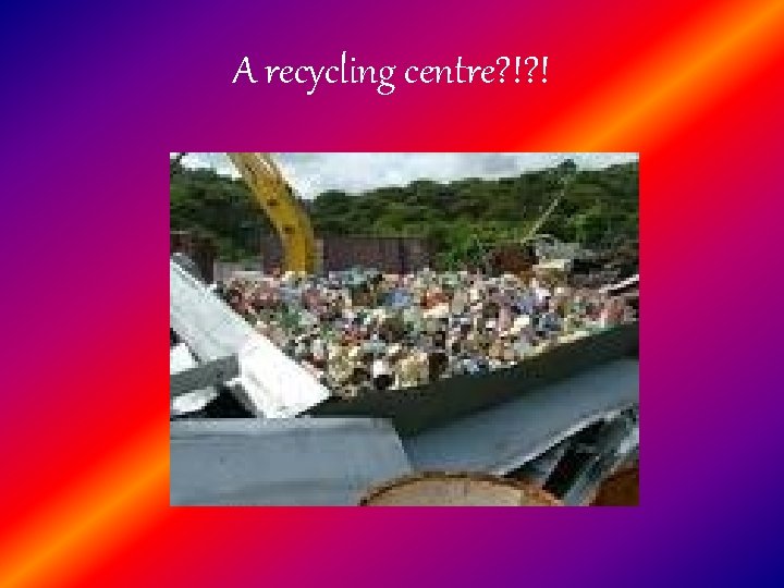 A recycling centre? !? ! 