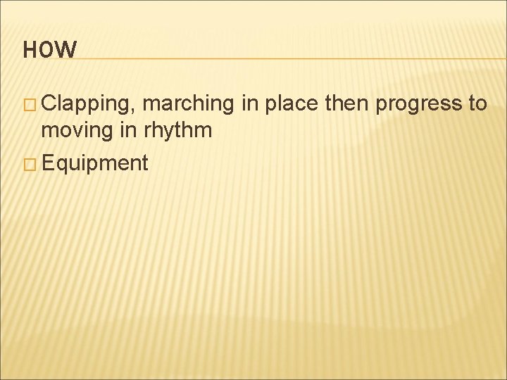 HOW � Clapping, marching in place then progress to moving in rhythm � Equipment