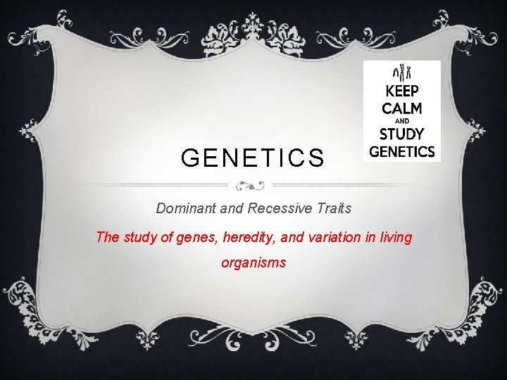 GENETICS Dominant and Recessive Traits The study of genes, heredity, and variation in living