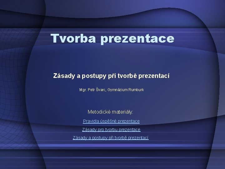 Tvorba prezentace Zásady a postupy při tvorbě prezentací Mgr. Petr Švarc, Gymnázium Rumburk Metodické