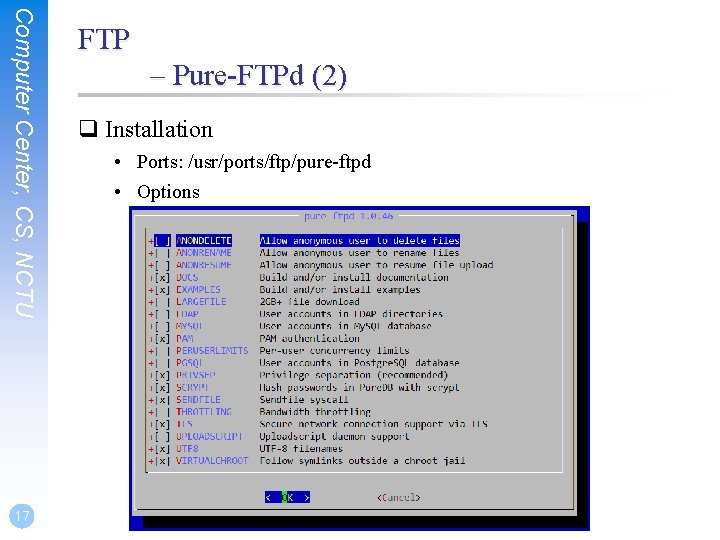 Computer Center, CS, NCTU 17 FTP – Pure-FTPd (2) q Installation • Ports: /usr/ports/ftp/pure-ftpd