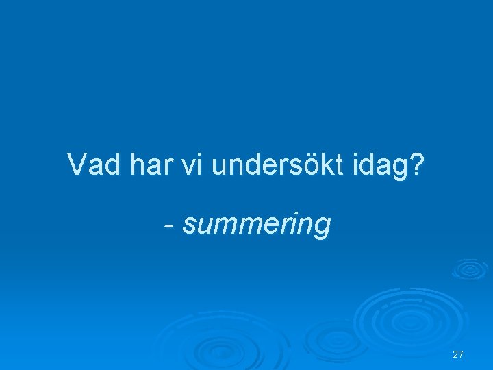 Vad har vi undersökt idag? - summering 27 
