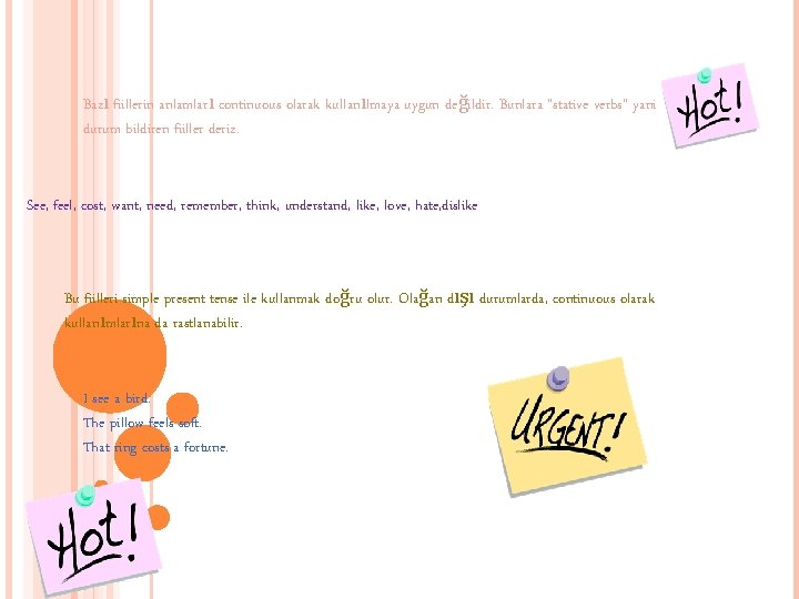 Bazı fiillerin anlamları continuous olarak kullanılmaya uygun değildir. Bunlara "stative verbs" yani durum bildiren