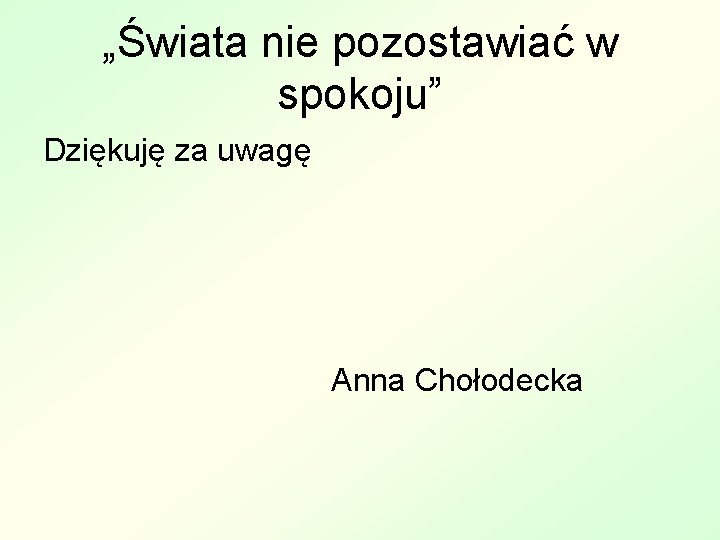 „Świata nie pozostawiać w spokoju” Dziękuję za uwagę Anna Chołodecka 