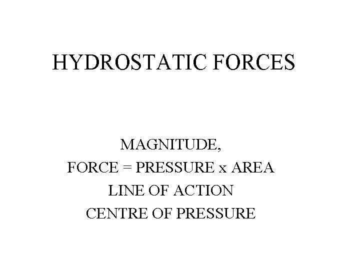 HYDROSTATIC FORCES MAGNITUDE, FORCE = PRESSURE x AREA LINE OF ACTION CENTRE OF PRESSURE