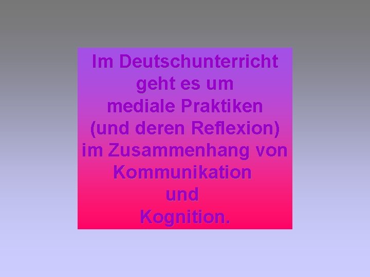 Im Deutschunterricht geht es um mediale Praktiken (und deren Reflexion) im Zusammenhang von Kommunikation