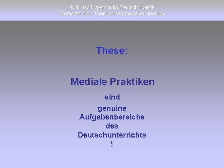 Multi- und Hypermedia-Deutschdidaktik: Elemente einer Theorie der interaktiven Medien These: Mediale Praktiken sind genuine