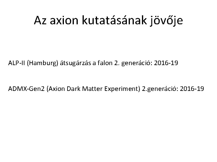 Az axion kutatásának jövője ALP-II (Hamburg) átsugárzás a falon 2. generáció: 2016 -19 ADMX-Gen