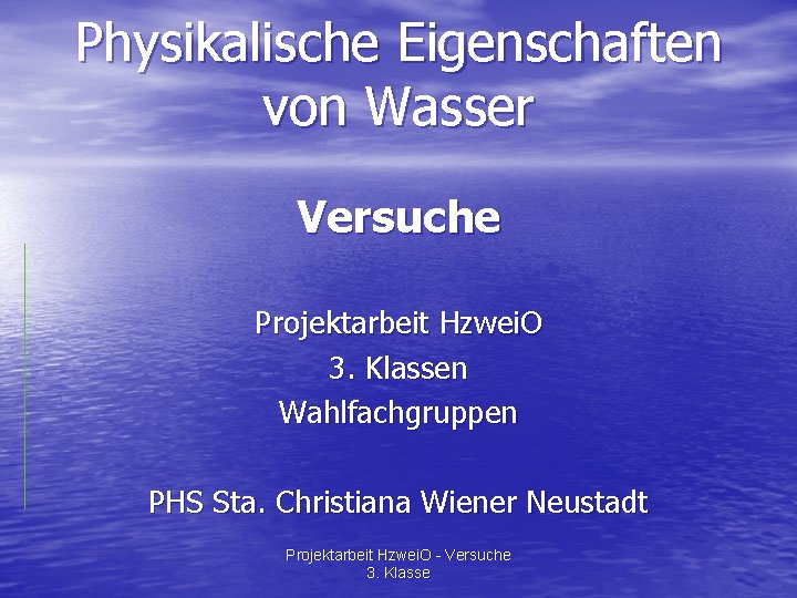 Physikalische Eigenschaften von Wasser Versuche Projektarbeit Hzwei. O 3. Klassen Wahlfachgruppen PHS Sta. Christiana