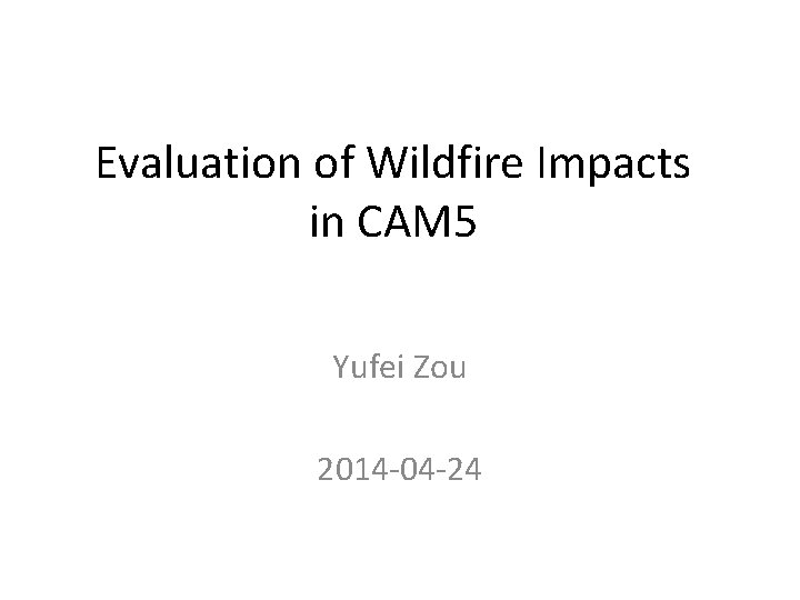 Evaluation of Wildfire Impacts in CAM 5 Yufei Zou 2014 -04 -24 