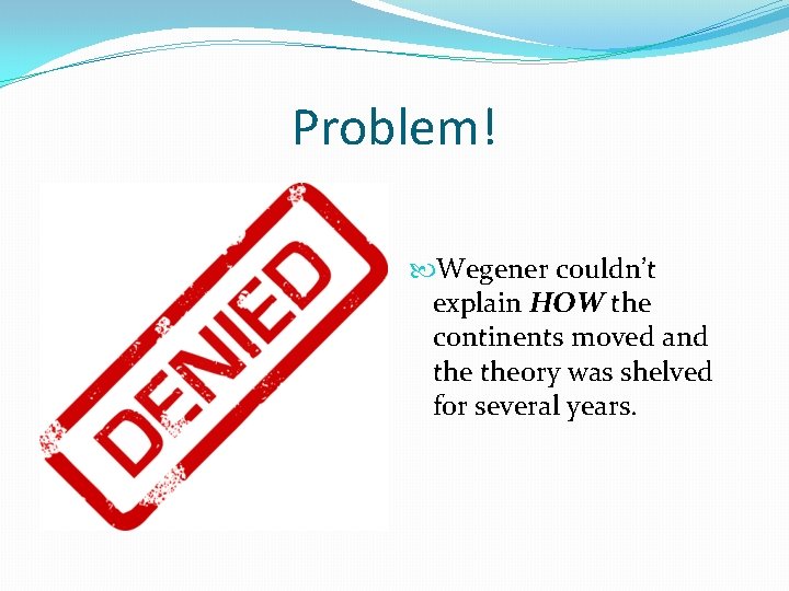 Problem! Wegener couldn’t explain HOW the continents moved and theory was shelved for several