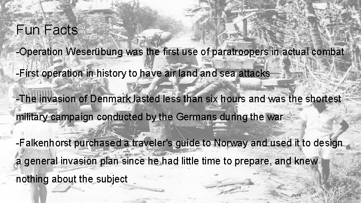 Fun Facts -Operation Weserübung was the first use of paratroopers in actual combat -First