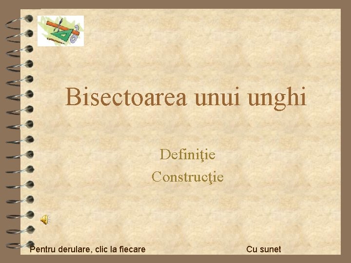 Bisectoarea unui unghi Definiţie Construcţie Pentru derulare, clic la fiecare Cu sunet 
