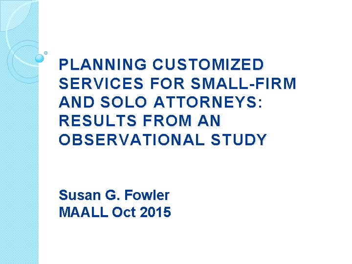PLANNING CUSTOMIZED SERVICES FOR SMALL-FIRM AND SOLO ATTORNEYS: RESULTS FROM AN OBSERVATIONAL STUDY Susan