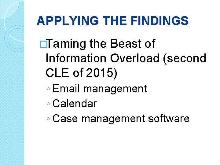 APPLYING THE FINDINGS �Taming the Beast of Information Overload (second CLE of 2015) ◦
