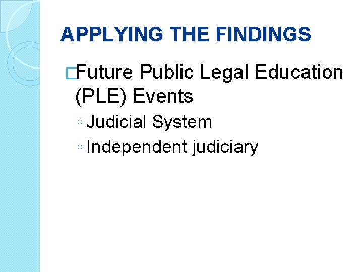 APPLYING THE FINDINGS �Future Public Legal Education (PLE) Events ◦ Judicial System ◦ Independent