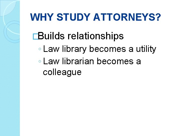 WHY STUDY ATTORNEYS? �Builds relationships ◦ Law library becomes a utility ◦ Law librarian