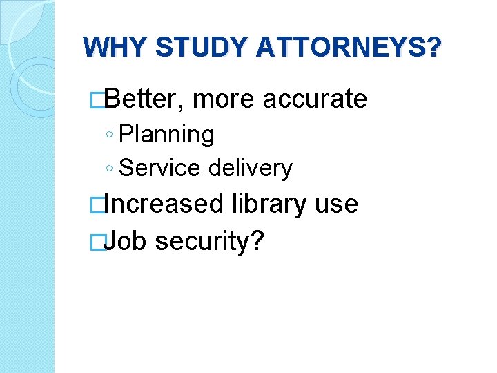 WHY STUDY ATTORNEYS? �Better, more accurate ◦ Planning ◦ Service delivery �Increased library use