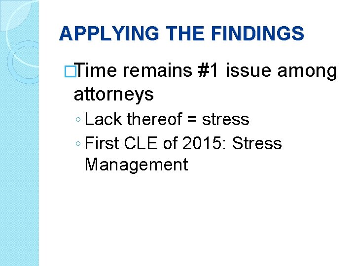 APPLYING THE FINDINGS �Time remains #1 issue among attorneys ◦ Lack thereof = stress