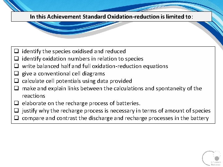 In this Achievement Standard Oxidation-reduction is limited to: identify the species oxidised and reduced