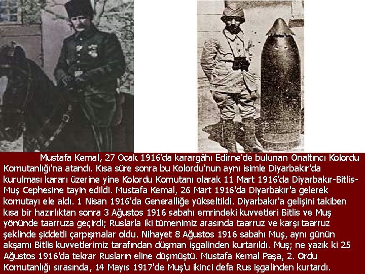 Mustafa Kemal, 27 Ocak 1916'da karargâhı Edirne'de bulunan Onaltıncı Kolordu Komutanlığı'na atandı. Kısa süre