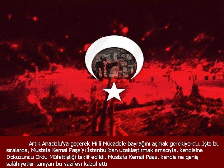 Artık Anadolu'ya geçerek Millî Mücadele bayrağını açmak gerekiyordu. İşte bu sıralarda, Mustafa Kemal Paşa'yı