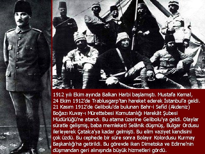 1912 yılı Ekim ayında Balkan Harbi başlamıştı. Mustafa Kemal, 24 Ekim 1912'de Trablusgarp'tan hareket