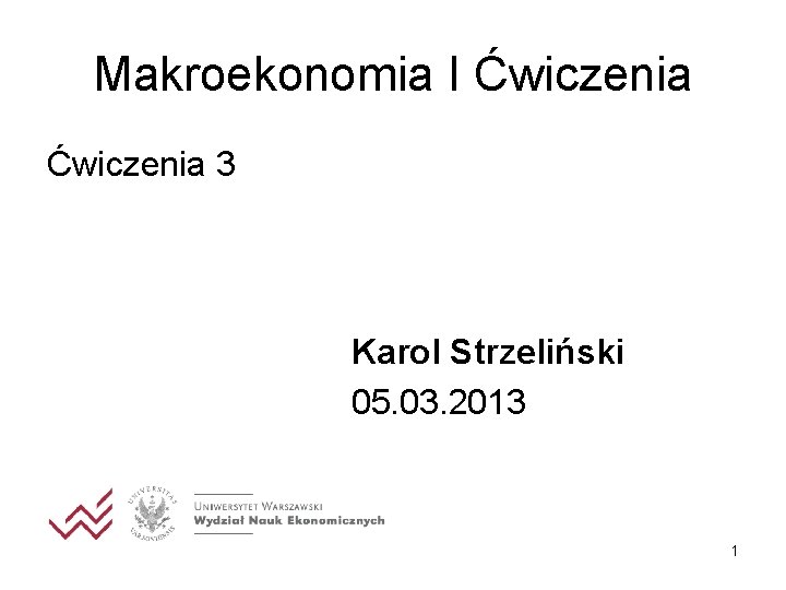 Makroekonomia I Ćwiczenia 3 Karol Strzeliński 05. 03. 2013 1 