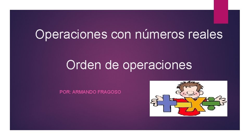 Operaciones con números reales Orden de operaciones POR: ARMANDO FRAGOSO 