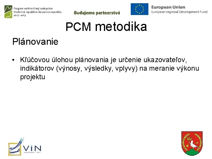 PCM metodika Plánovanie • Kľúčovou úlohou plánovania je určenie ukazovateľov, indikátorov (výnosy, výsledky, vplyvy)