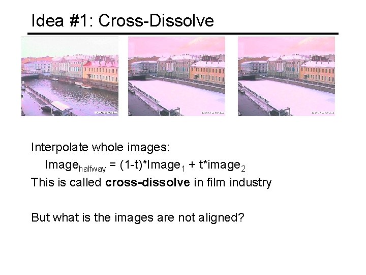 Idea #1: Cross-Dissolve Interpolate whole images: Imagehalfway = (1 -t)*Image 1 + t*image 2