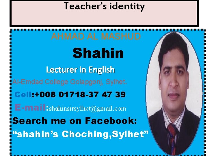 Teacher’s identity AHMAD AL MASHUD Shahin Lecturer in English Al-Emdad College Golapgonj, Sylhet. Cell: