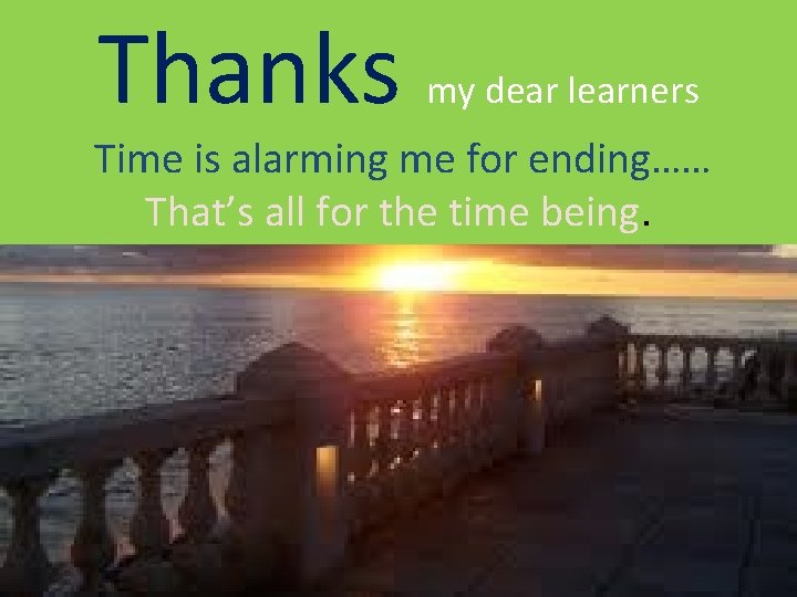 Thanks my dear learners Time is alarming me for ending…… That’s all for the