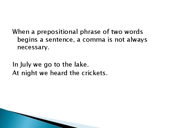 When a prepositional phrase of two words begins a sentence, a comma is not