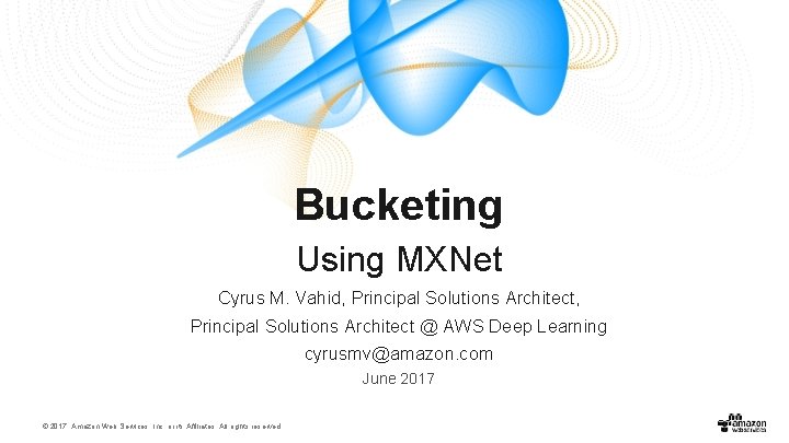 Bucketing Using MXNet Cyrus M. Vahid, Principal Solutions Architect @ AWS Deep Learning cyrusmv@amazon.