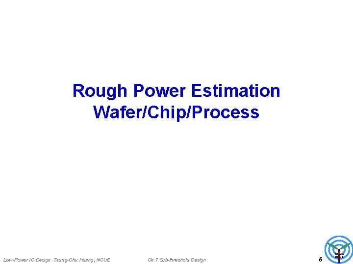 Rough Power Estimation Wafer/Chip/Process Low-Power IC Design. Tsung-Chu Huang, NCUE Ch. 7 Sub-threshold Design