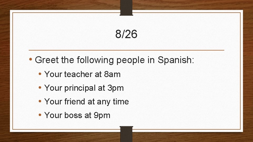 8/26 • Greet the following people in Spanish: • Your teacher at 8 am