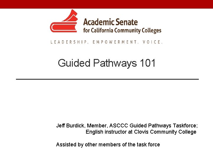 Guided Pathways 101 Jeff Burdick, Member, ASCCC Guided Pathways Taskforce; English instructor at Clovis