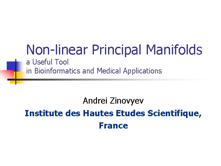 Non-linear Principal Manifolds a Useful Tool in Bioinformatics and Medical Applications Andrei Zinovyev Institute