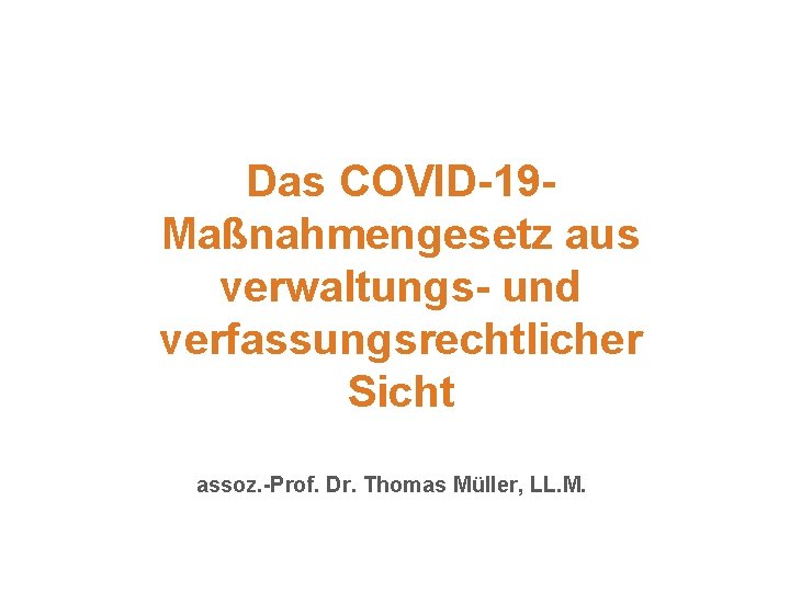 Das COVID-19 Maßnahmengesetz aus verwaltungs- und verfassungsrechtlicher Sicht assoz. -Prof. Dr. Thomas Müller, LL.