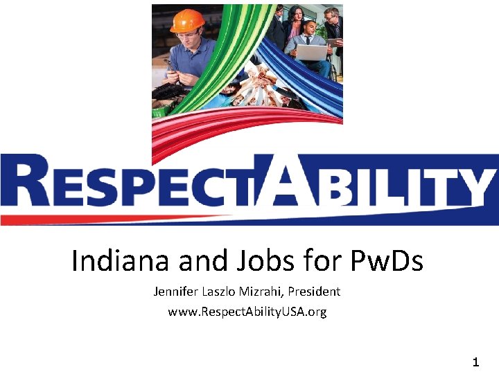 Indiana and Jobs for Pw. Ds Jennifer Laszlo Mizrahi, President www. Respect. Ability. USA.