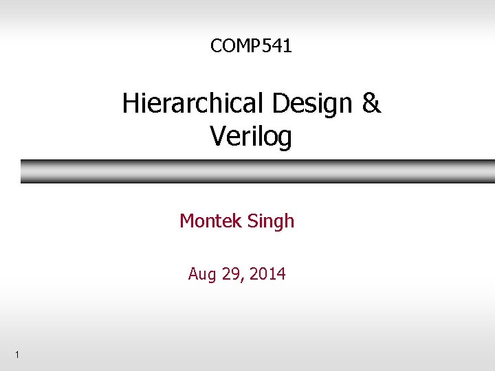 COMP 541 Hierarchical Design & Verilog Montek Singh Aug 29, 2014 1 