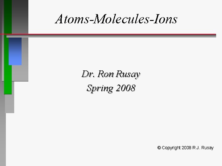 Atoms-Molecules-Ions Dr. Ron Rusay Spring 2008 © Copyright 2008 R. J. Rusay 