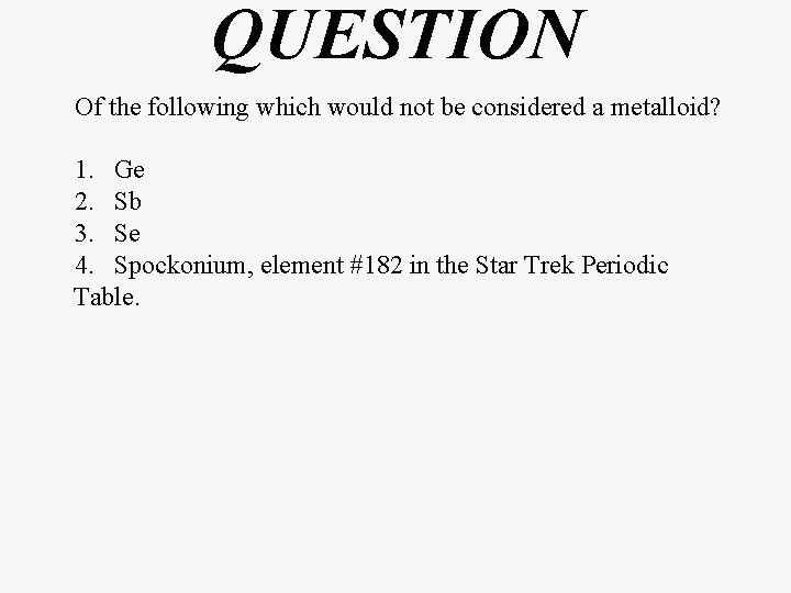 QUESTION Of the following which would not be considered a metalloid? 1. Ge 2.