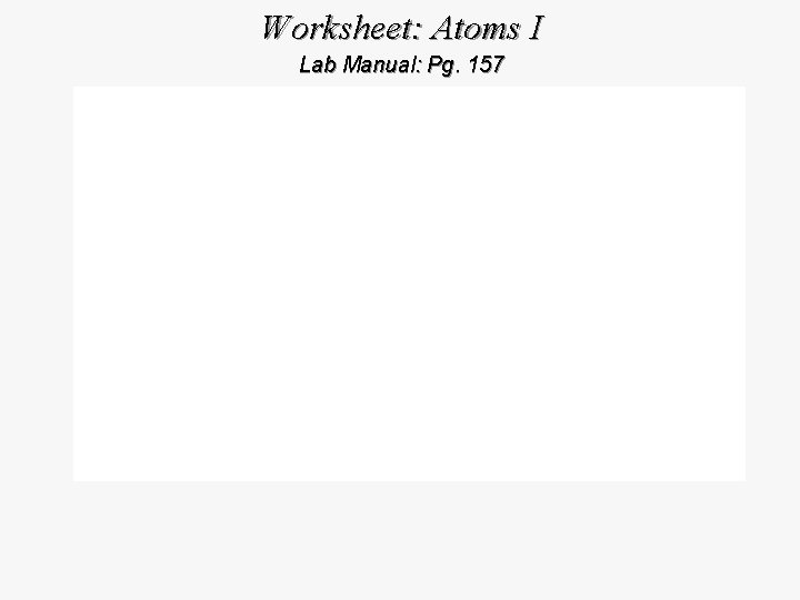 Worksheet: Atoms I Lab Manual: Pg. 157 
