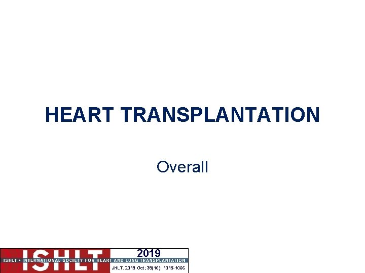 HEART TRANSPLANTATION Overall 2019 JHLT. 2019 Oct; 38(10): 1015 -1066 