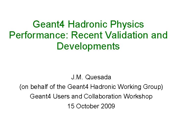 Geant 4 Hadronic Physics Performance: Recent Validation and Developments J. M. Quesada (on behalf