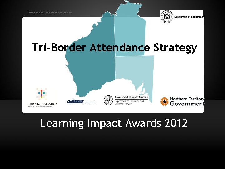 Funded by the Australian Government Tri-Border Attendance Strategy Learning Impact Awards 2012 Tri-Border Attendance