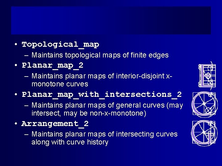  • Topological_map – Maintains topological maps of finite edges • Planar_map_2 – Maintains